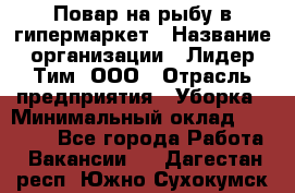 Повар на рыбу в гипермаркет › Название организации ­ Лидер Тим, ООО › Отрасль предприятия ­ Уборка › Минимальный оклад ­ 31 500 - Все города Работа » Вакансии   . Дагестан респ.,Южно-Сухокумск г.